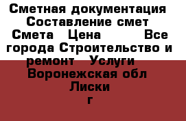 Сметная документация. Составление смет. Смета › Цена ­ 500 - Все города Строительство и ремонт » Услуги   . Воронежская обл.,Лиски г.